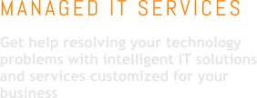 MANAGED IT SERVICES Get help resolving your technology problems with intelligent IT solutions and services customized for your business