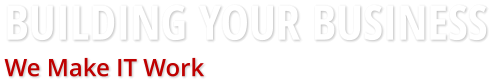 BUILDING YOUR BUSINESS We Make IT Work